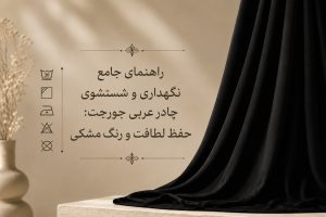 راهنمای جامع نگهداری و شستشوی چادر عربی جورجت: حفظ لطافت و رنگ مشکی