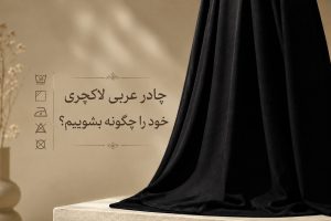 چادر عربی لاکچری خود را چگونه بشوییم؟